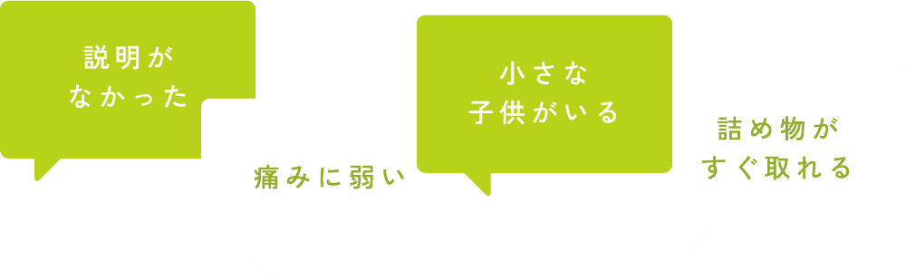 説明がなかった・痛みに弱い・小さな子どもがいる・詰め物がすぐ取れる