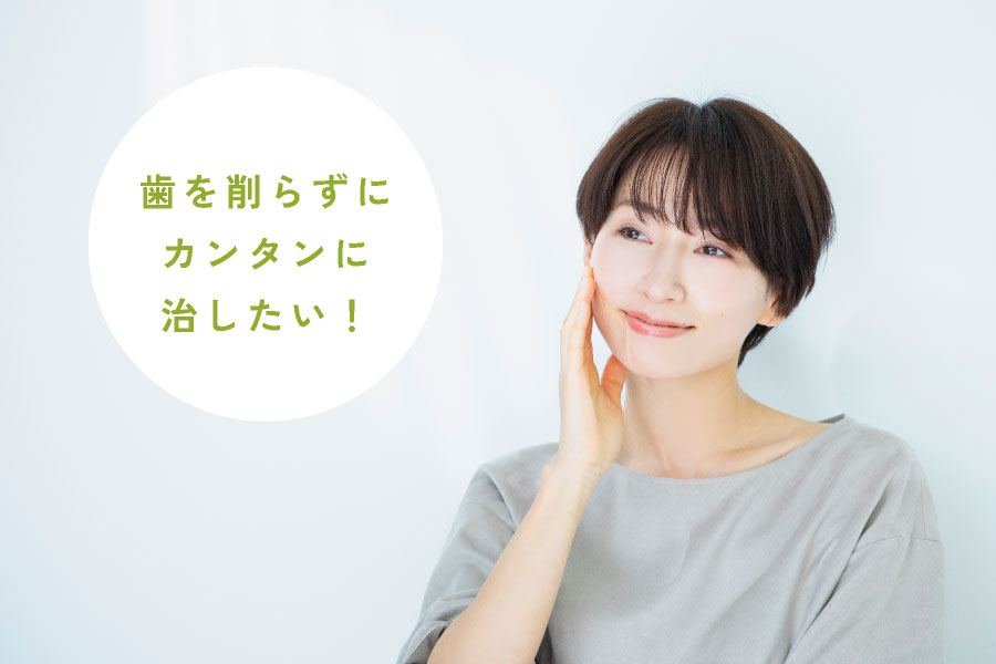 歯を削らずにカンタンに治したい!